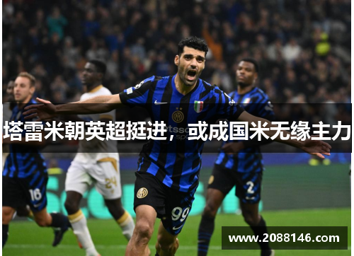 塔雷米朝英超挺进，或成国米无缘主力