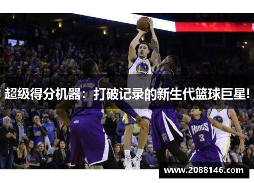 超级得分机器：打破记录的新生代篮球巨星!